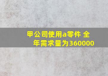 甲公司使用a零件 全年需求量为360000